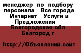 менеджер  по  подбору  персонала - Все города Интернет » Услуги и Предложения   . Белгородская обл.,Белгород г.